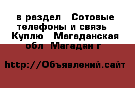  в раздел : Сотовые телефоны и связь » Куплю . Магаданская обл.,Магадан г.